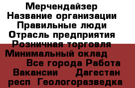 Мерчендайзер › Название организации ­ Правильные люди › Отрасль предприятия ­ Розничная торговля › Минимальный оклад ­ 26 000 - Все города Работа » Вакансии   . Дагестан респ.,Геологоразведка п.